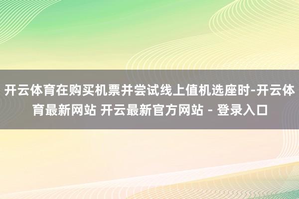 开云体育在购买机票并尝试线上值机选座时-开云体育最新网站 开云最新官方网站 - 登录入口
