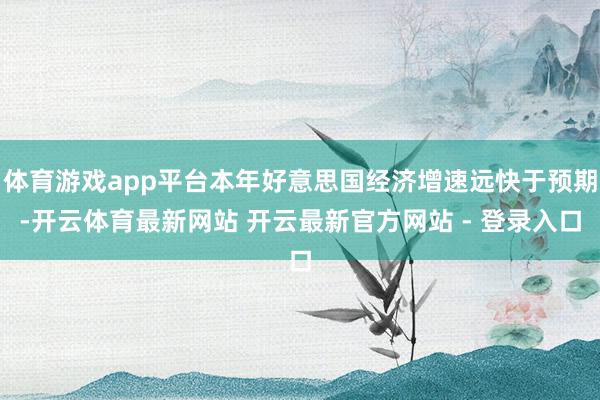 体育游戏app平台本年好意思国经济增速远快于预期-开云体育最新网站 开云最新官方网站 - 登录入口