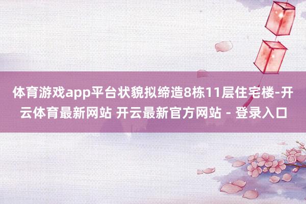 体育游戏app平台状貌拟缔造8栋11层住宅楼-开云体育最新网站 开云最新官方网站 - 登录入口