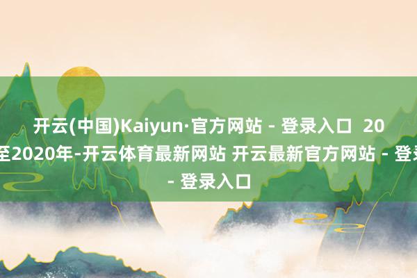 开云(中国)Kaiyun·官方网站 - 登录入口 2013年至2020年-开云体育最新网站 开云最新官方网站 - 登录入口