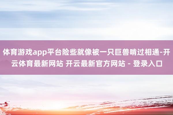 体育游戏app平台险些就像被一只巨兽啃过相通-开云体育最新网站 开云最新官方网站 - 登录入口