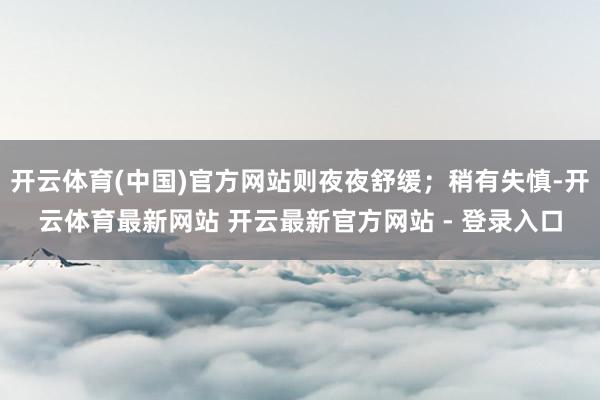 开云体育(中国)官方网站则夜夜舒缓；稍有失慎-开云体育最新网站 开云最新官方网站 - 登录入口