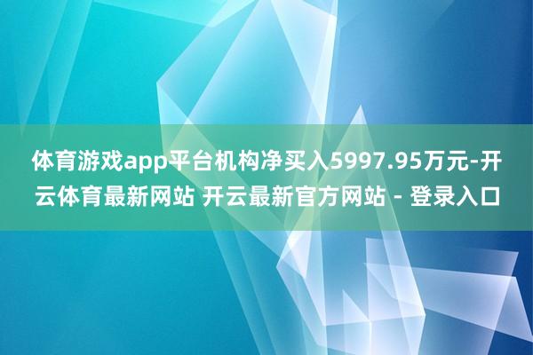 体育游戏app平台机构净买入5997.95万元-开云体育最新网站 开云最新官方网站 - 登录入口