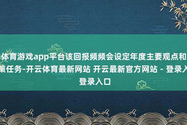 体育游戏app平台该回报频频会设定年度主要观点和政策任务-开云体育最新网站 开云最新官方网站 - 登录入口