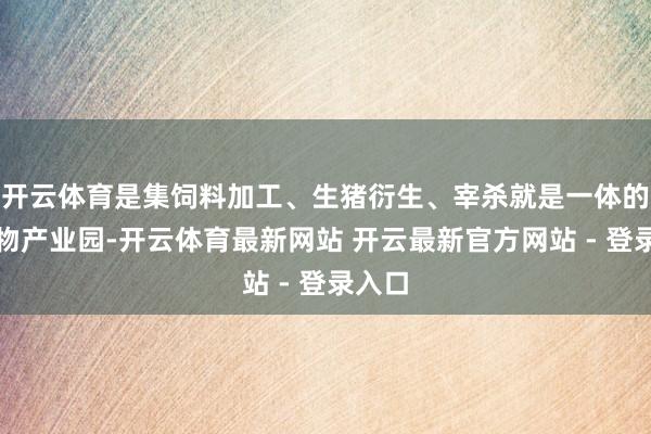 开云体育是集饲料加工、生猪衍生、宰杀就是一体的肉食物产业园-开云体育最新网站 开云最新官方网站 - 登录入口