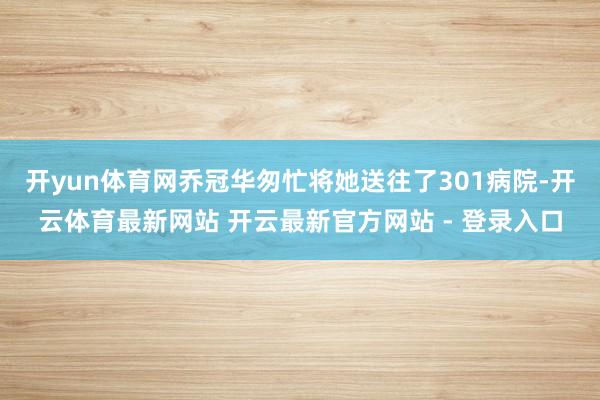 开yun体育网乔冠华匆忙将她送往了301病院-开云体育最新网站 开云最新官方网站 - 登录入口