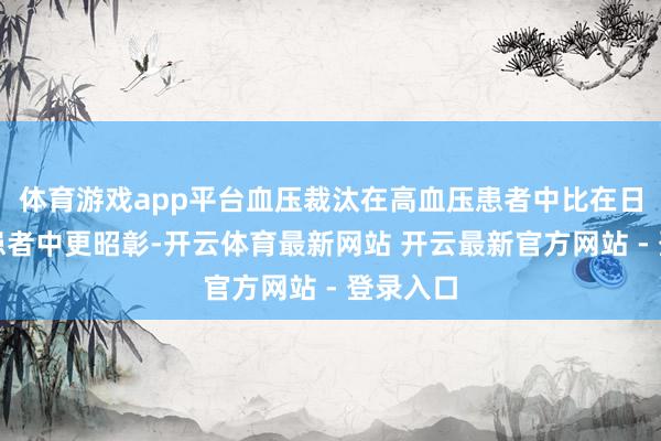 体育游戏app平台血压裁汰在高血压患者中比在日常血压患者中更昭彰-开云体育最新网站 开云最新官方网站 - 登录入口