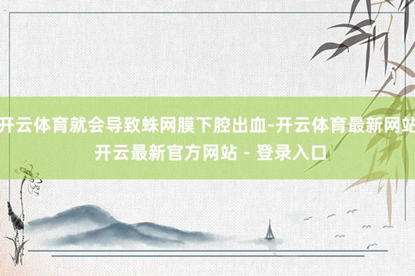 开云体育就会导致蛛网膜下腔出血-开云体育最新网站 开云最新官方网站 - 登录入口