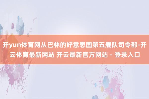 开yun体育网从巴林的好意思国第五舰队司令部-开云体育最新网站 开云最新官方网站 - 登录入口