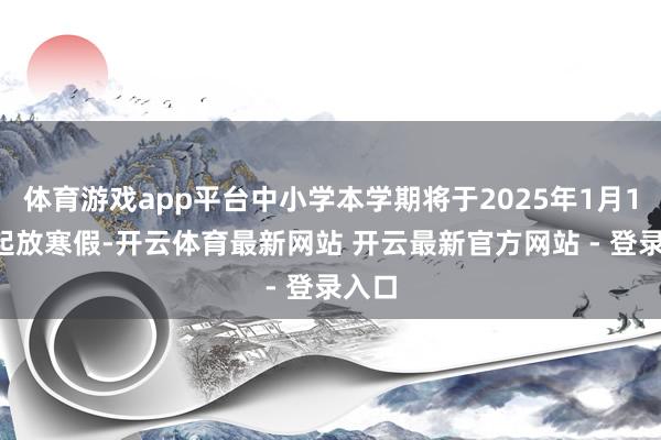 体育游戏app平台中小学本学期将于2025年1月18日起放寒假-开云体育最新网站 开云最新官方网站 - 登录入口