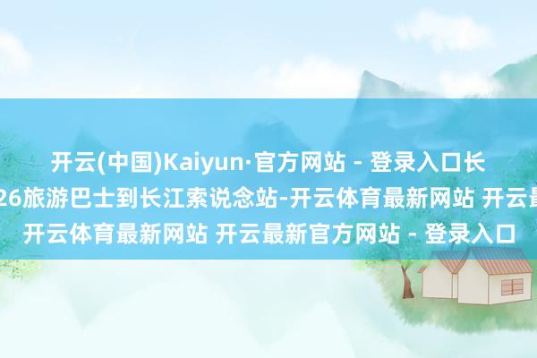 开云(中国)Kaiyun·官方网站 - 登录入口长江索说念景区南岸有T026旅游巴士到长江索说念站-开云体育最新网站 开云最新官方网站 - 登录入口