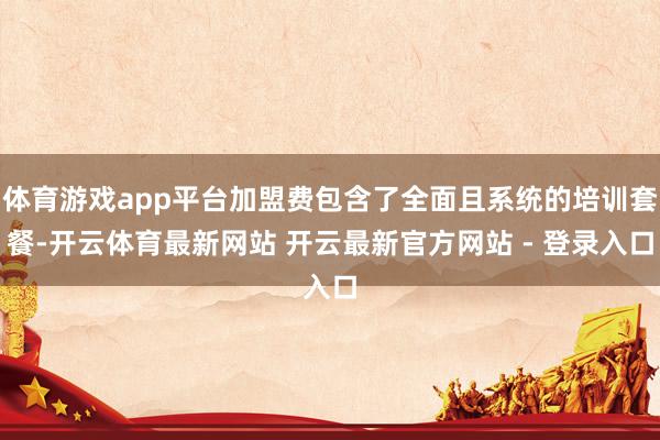 体育游戏app平台加盟费包含了全面且系统的培训套餐-开云体育最新网站 开云最新官方网站 - 登录入口