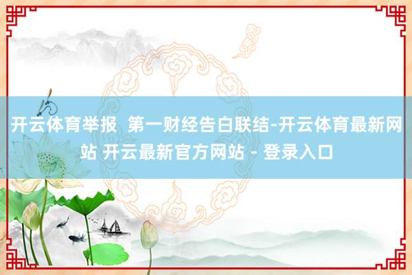 开云体育举报 第一财经告白联结-开云体育最新网站 开云最新官方网站 - 登录入口