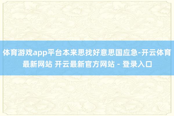 体育游戏app平台本来思找好意思国应急-开云体育最新网站 开云最新官方网站 - 登录入口