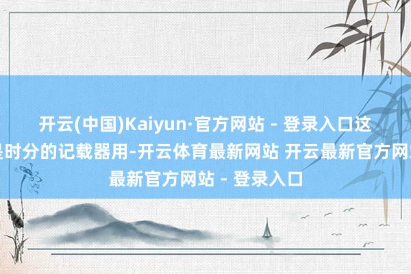 开云(中国)Kaiyun·官方网站 - 登录入口这些腕表不仅是时分的记载器用-开云体育最新网站 开云最新官方网站 - 登录入口