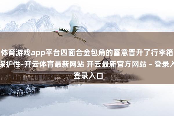 体育游戏app平台四面合金包角的蓄意晋升了行李箱的保护性-开云体育最新网站 开云最新官方网站 - 登录入口