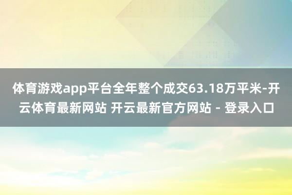 体育游戏app平台全年整个成交63.18万平米-开云体育最新网站 开云最新官方网站 - 登录入口