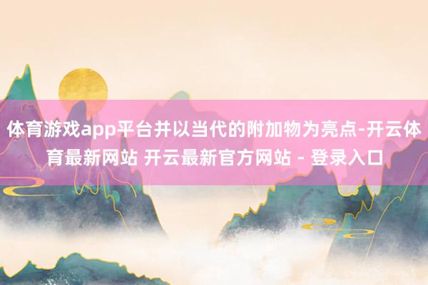 体育游戏app平台并以当代的附加物为亮点-开云体育最新网站 开云最新官方网站 - 登录入口