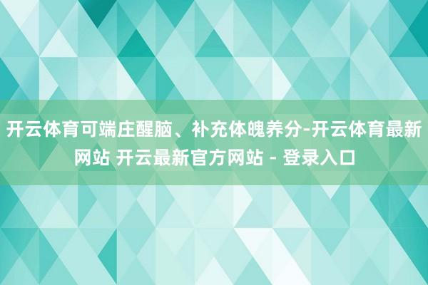 开云体育可端庄醒脑、补充体魄养分-开云体育最新网站 开云最新官方网站 - 登录入口