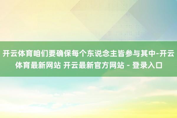 开云体育咱们要确保每个东说念主皆参与其中-开云体育最新网站 开云最新官方网站 - 登录入口