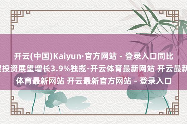 开云(中国)Kaiyun·官方网站 - 登录入口同比增长0.6%；固定钞票投资展望增长3.9%独揽-开云体育最新网站 开云最新官方网站 - 登录入口