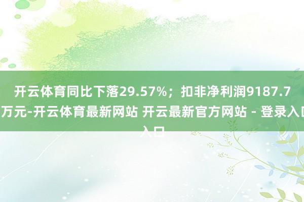 开云体育同比下落29.57%；扣非净利润9187.73万元-开云体育最新网站 开云最新官方网站 - 登录入口
