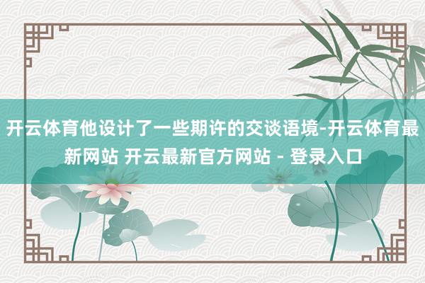 开云体育他设计了一些期许的交谈语境-开云体育最新网站 开云最新官方网站 - 登录入口