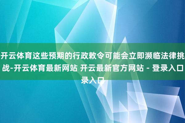 开云体育这些预期的行政敕令可能会立即濒临法律挑战-开云体育最新网站 开云最新官方网站 - 登录入口