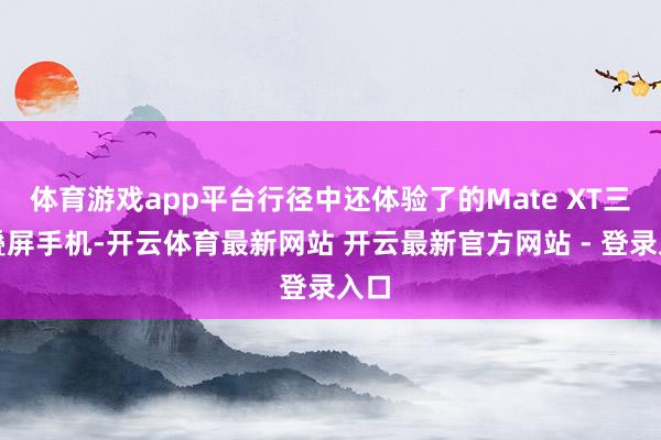 体育游戏app平台行径中还体验了的Mate XT三折叠屏手机-开云体育最新网站 开云最新官方网站 - 登录入口