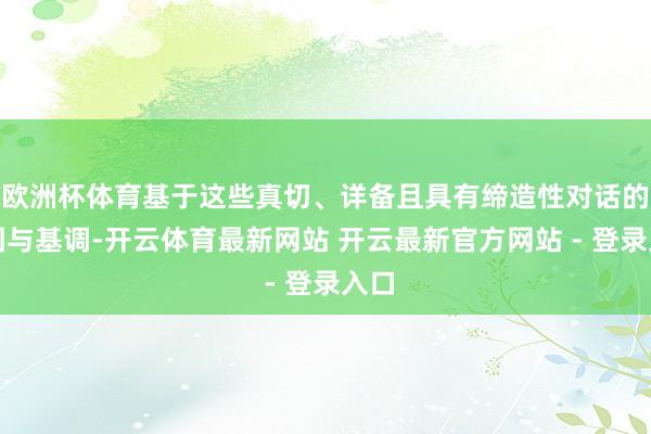 欧洲杯体育基于这些真切、详备且具有缔造性对话的氛围与基调-开云体育最新网站 开云最新官方网站 - 登录入口