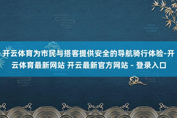 开云体育为市民与搭客提供安全的导航骑行体验-开云体育最新网站 开云最新官方网站 - 登录入口