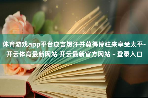 体育游戏app平台成吉想汗并莫得停驻来享受太平-开云体育最新网站 开云最新官方网站 - 登录入口