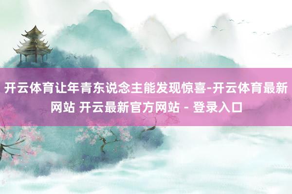 开云体育让年青东说念主能发现惊喜-开云体育最新网站 开云最新官方网站 - 登录入口