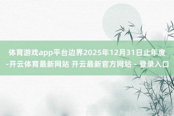 体育游戏app平台边界2025年12月31日止年度-开云体育最新网站 开云最新官方网站 - 登录入口
