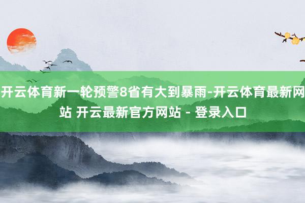 开云体育新一轮预警8省有大到暴雨-开云体育最新网站 开云最新官方网站 - 登录入口