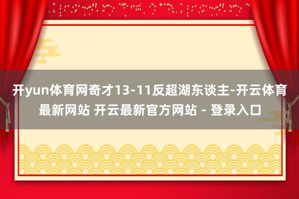 开yun体育网奇才13-11反超湖东谈主-开云体育最新网站 开云最新官方网站 - 登录入口