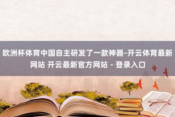 欧洲杯体育中国自主研发了一款神器-开云体育最新网站 开云最新官方网站 - 登录入口