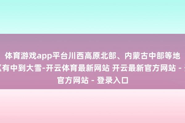 体育游戏app平台川西高原北部、内蒙古中部等地部分地区有中到大雪-开云体育最新网站 开云最新官方网站 - 登录入口
