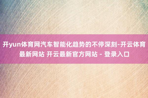 开yun体育网汽车智能化趋势的不停深刻-开云体育最新网站 开云最新官方网站 - 登录入口