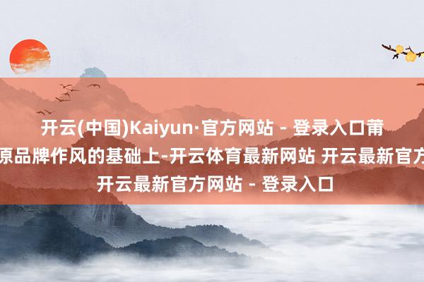 开云(中国)Kaiyun·官方网站 - 登录入口莆田制造商在保持原品牌作风的基础上-开云体育最新网站 开云最新官方网站 - 登录入口