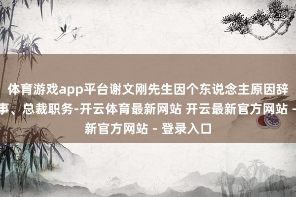 体育游戏app平台谢文刚先生因个东说念主原因辞去公司董事、总裁职务-开云体育最新网站 开云最新官方网站 - 登录入口