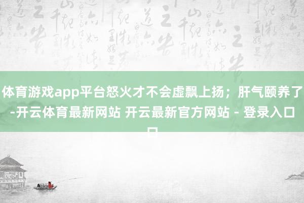 体育游戏app平台怒火才不会虚飘上扬;肝气颐养了-开云体育最新网站 开云最新官方网站 - 登录入口