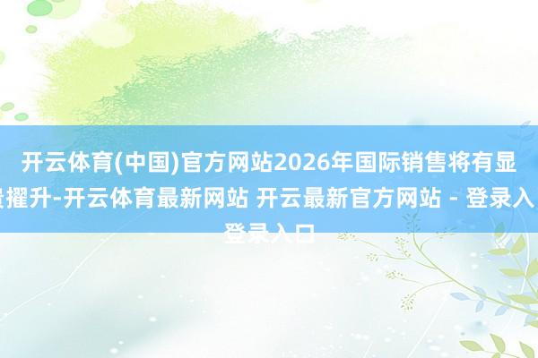 开云体育(中国)官方网站2026年国际销售将有显贵擢升-开云体育最新网站 开云最新官方网站 - 登录入口