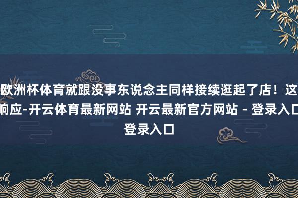 欧洲杯体育就跟没事东说念主同样接续逛起了店！这响应-开云体育最新网站 开云最新官方网站 - 登录入口