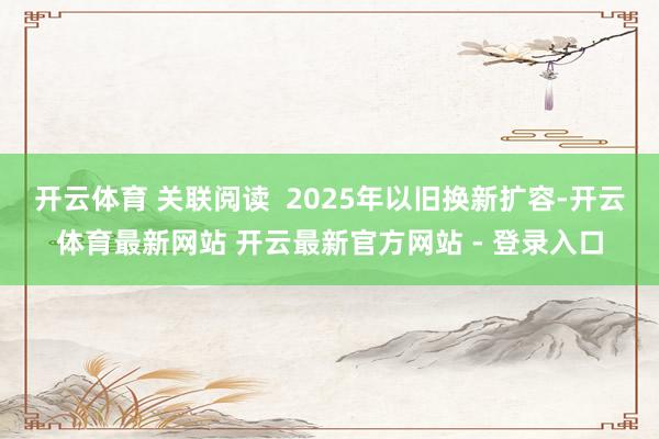 开云体育 关联阅读  2025年以旧换新扩容-开云体育最新网站 开云最新官方网站 - 登录入口