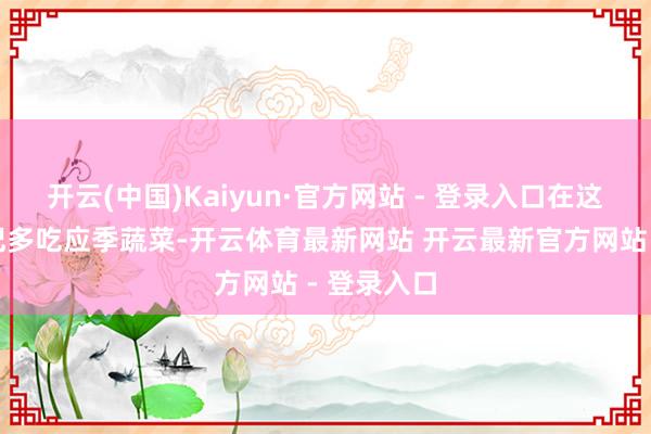 开云(中国)Kaiyun·官方网站 - 登录入口在这个技能紧记多吃应季蔬菜-开云体育最新网站 开云最新官方网站 - 登录入口