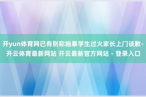开yun体育网已有别称施暴学生过火家长上门谈歉-开云体育最新网站 开云最新官方网站 - 登录入口