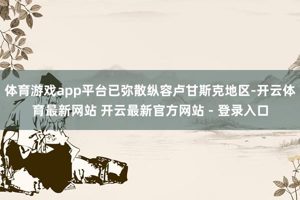 体育游戏app平台已弥散纵容卢甘斯克地区-开云体育最新网站 开云最新官方网站 - 登录入口