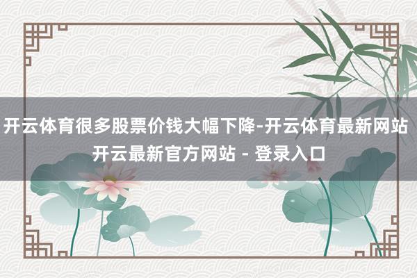 开云体育很多股票价钱大幅下降-开云体育最新网站 开云最新官方网站 - 登录入口