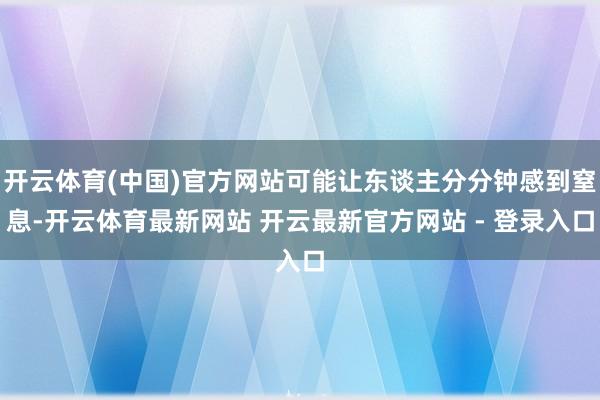 开云体育(中国)官方网站可能让东谈主分分钟感到窒息-开云体育最新网站 开云最新官方网站 - 登录入口